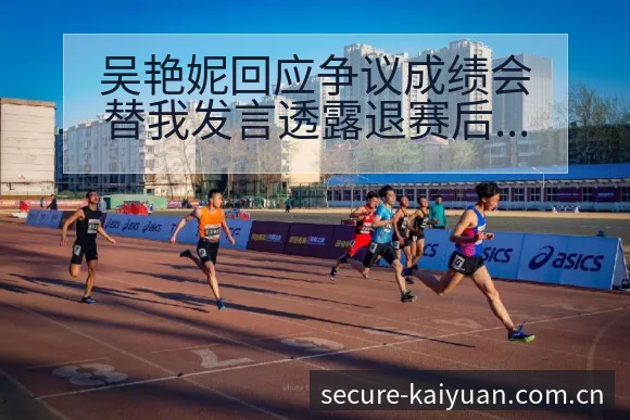 吴艳妮回应争议成绩会替我发言透露退赛后复盘与关键变化的战 - 开元体育App