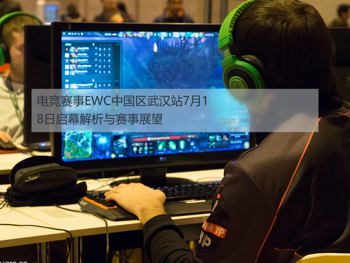 电竞赛事EWC中国区武汉站7月18日启幕解析与赛事展望